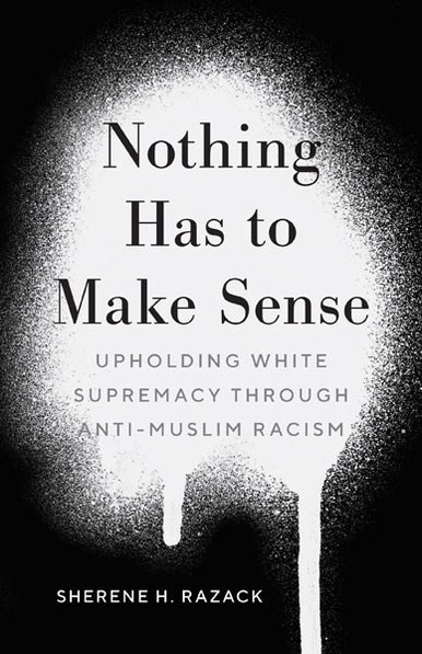 Sherene H. Razack, Nothing Has to Make Sense
Upholding White Supremacy through Anti-Muslim Racism (Minnesota University Press 2022)