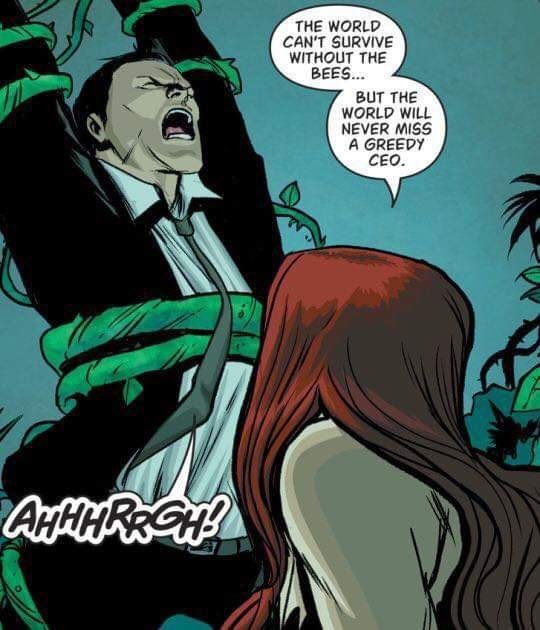 Poison Ivy (green skinned woman with long red hair) has wrapped a man wearing a business uit in vines and is crushing him.
She says "The world can't survive without the bees... but the world will never miss a greedy CEO."
He is screaming.