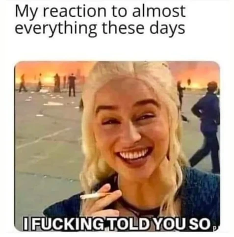smiling khaleesi with cigarette in hand in front of burning stuff. caption: my reaction to almost everything these days: i fucking told you so.