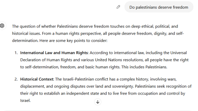 Do palestinians deserve freedom

ChatGPT

The question of whether Palestinians deserve freedom touches on deep ethical, political, and historical issues. From a human rights perspective, all people deserve freedom, dignity, and self-determination. Here are some key points to consider:

    International Law and Human Rights: According to international law, including the Universal Declaration of Human Rights and various United Nations resolutions, all people have the right to self-determination, freedom, and basic human rights. This includes Palestinians.

    Historical Context: The Israeli-Palestinian conflict has a complex history, involving wars, displacement, and ongoing disputes over land and sovereignty. Palestinians seek recognition of their right to establish an independent state and to live free from occupation and control by Israel.

    Current Situation: Many Palestinians live under difficult conditions, including military occupation in the West Bank, a blockade in Gaza, and restrictions on movement and economic activity. These conditions have led to widespread calls for freedom and self-determination.