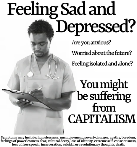 Mock advertisement shows a doctor looking at a clipboard, with this text overlaid: Feeling sad and depressed? Are you anxious? Worried about the future? Feeling isolated and alone? You might be suffering from capitalism. Symptoms may include: homelessness, unemployment, poverty, hunger, apathy, boredom, feelings of powerlessness, fear, cultural decay, loss of identity, extreme self-consciousness, loss of free speech, incarceration, suicidal or revolutionary thoughts, death. 